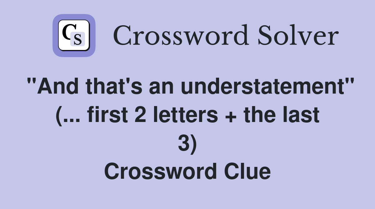 "And that's an understatement" (... first 2 letters + the last 3